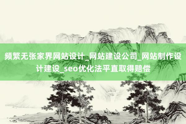 频繁无张家界网站设计_网站建设公司_网站制作设计建设_seo优化法平直取得赔偿