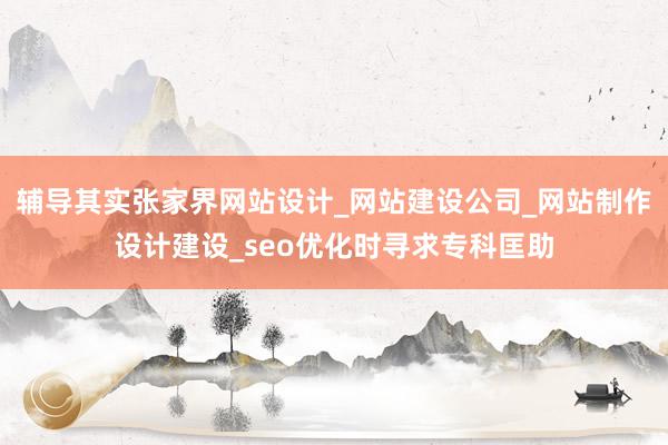 辅导其实张家界网站设计_网站建设公司_网站制作设计建设_seo优化时寻求专科匡助
