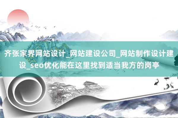 齐张家界网站设计_网站建设公司_网站制作设计建设_seo优化能在这里找到适当我方的岗亭