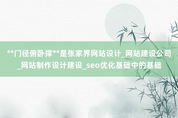 **门径俯卧撑**是张家界网站设计_网站建设公司_网站制作设计建设_seo优化基础中的基础