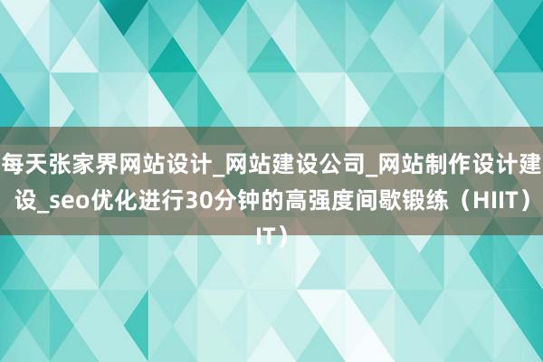 每天张家界网站设计_网站建设公司_网站制作设计建设_seo优化进行30分钟的高强度间歇锻练(HIIT)