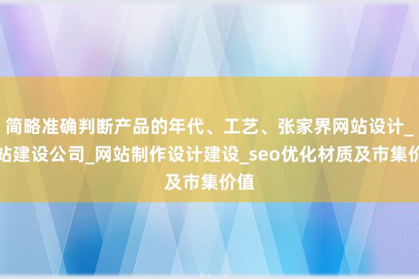 简略准确判断产品的年代、工艺、张家界网站设计_网站建设公司_网站制作设计建设_seo优化材质及市集价值